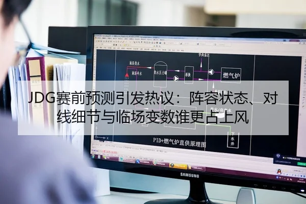 JDG赛前预测引发热议：阵容状态、对线细节与临场变数谁更占上风